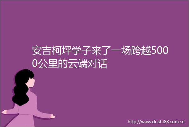 安吉柯坪学子来了一场跨越5000公里的云端对话