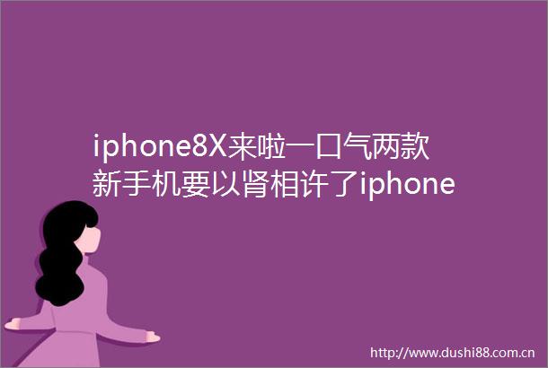 iphone8X来啦一口气两款新手机要以肾相许了iphone十年放大招你还是果粉吗