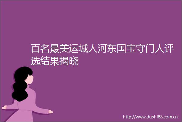 百名最美运城人河东国宝守门人评选结果揭晓