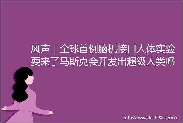 风声｜全球首例脑机接口人体实验要来了马斯克会开发出超级人类吗