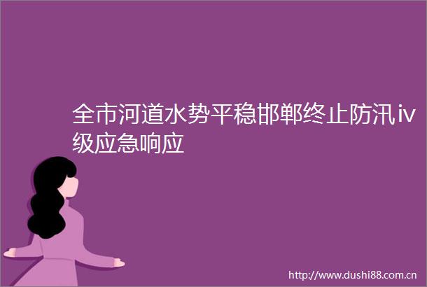 全市河道水势平稳邯郸终止防汛ⅳ级应急响应