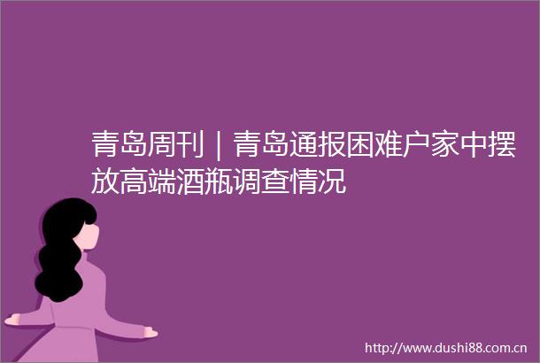 青岛周刊｜青岛通报困难户家中摆放高端酒瓶调查情况