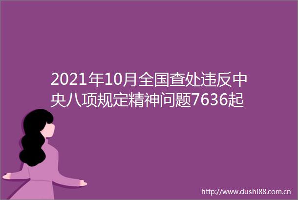 2021年10月全国查处违反中央八项规定精神问题7636起