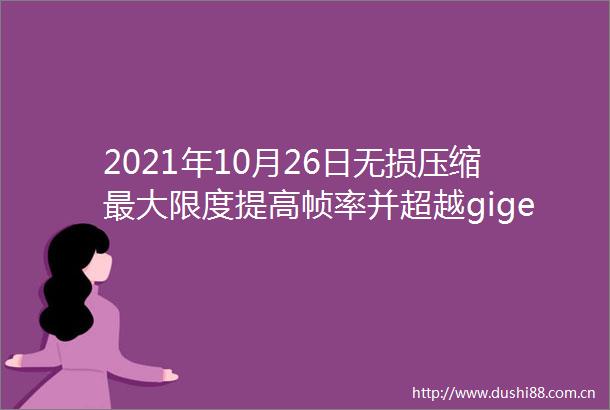 2021年10月26日无损压缩最大限度提高帧率并超越gige带宽的限制