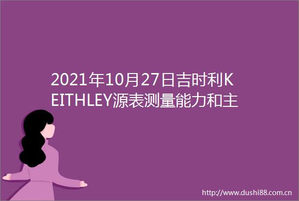 2021年10月27日吉时利KEITHLEY源表测量能力和主要应用