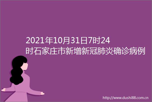 2021年10月31日7时24时石家庄市新增新冠肺炎确诊病例行动轨迹