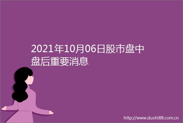 2021年10月06日股市盘中盘后重要消息