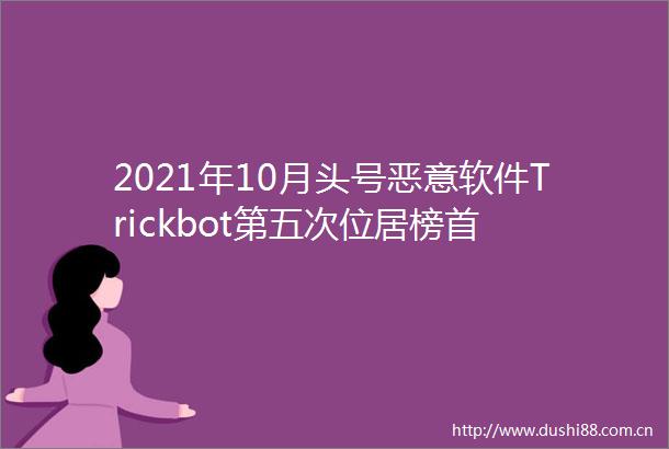 2021年10月头号恶意软件Trickbot第五次位居榜首