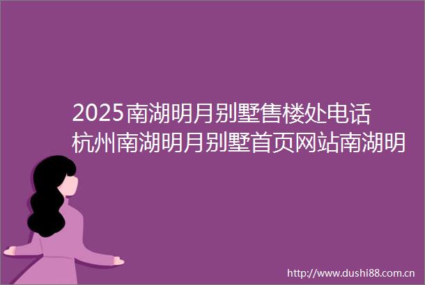 2025南湖明月别墅售楼处电话杭州南湖明月别墅首页网站南湖明月别墅最新房价户型容积率小区配套楼盘详情价格户型