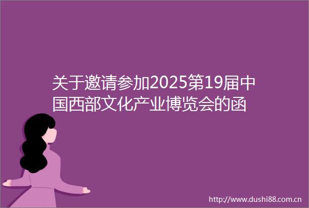 关于邀请参加2025第19届西部文化产业博览会的函
