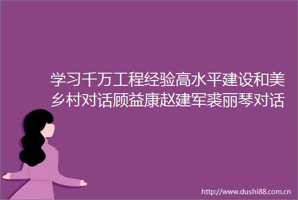 学习千万工程经验高水平建设和美乡村对话顾益康赵建军裘丽琴对话顾益康赵建军裘丽琴