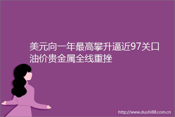 美元向一年最高攀升逼近97关口油价贵金属全线重挫