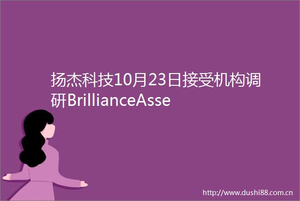扬杰科技10月23日接受机构调研BrillianceAssetManagementLimited北京黑森资管等多家机构参与