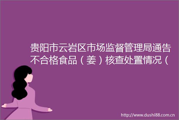 贵阳市云岩区市场监督管理局通告不合格食品（姜）核查处置情况（2022第120期）
