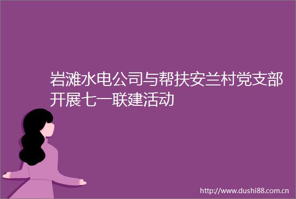 岩滩水电公司与帮扶安兰村党支部开展七一联建活动