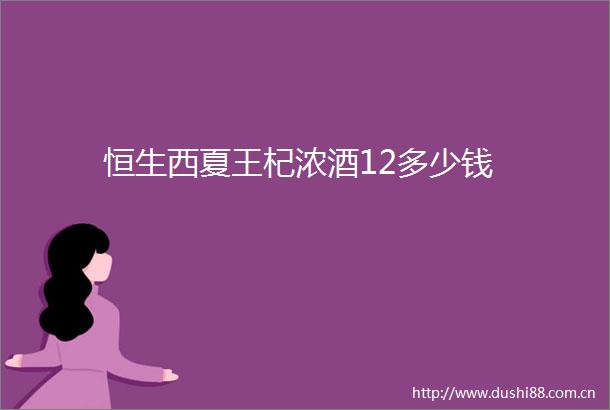 恒生西夏王杞浓酒12多少钱