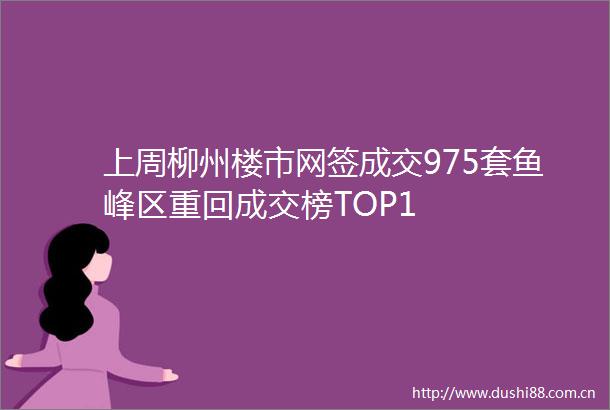 上周柳州楼市网签成交975套鱼峰区重回成交榜TOP1