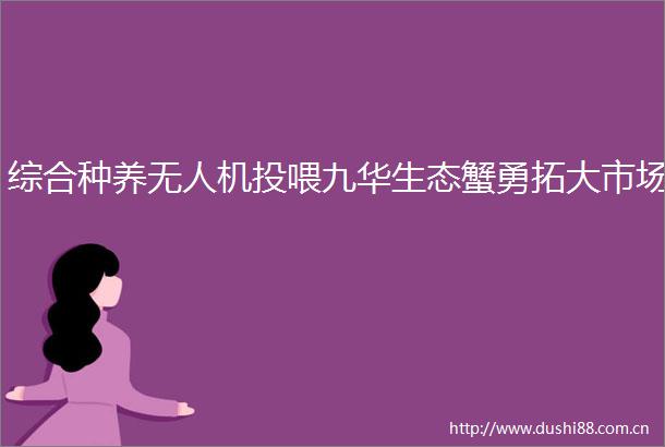 综合种养无人机投喂九华生态蟹勇拓大市场