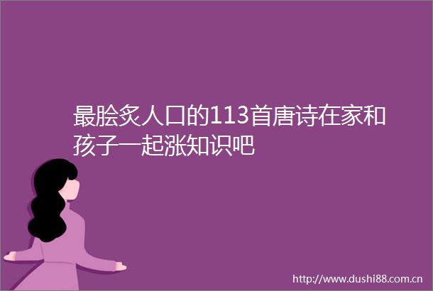 最脍炙人口的113首唐诗在家和孩子一起涨知识吧