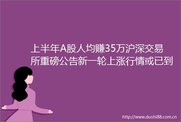 上半年A股人均赚35万沪深交易所重磅公告新一轮上涨行情或已到来