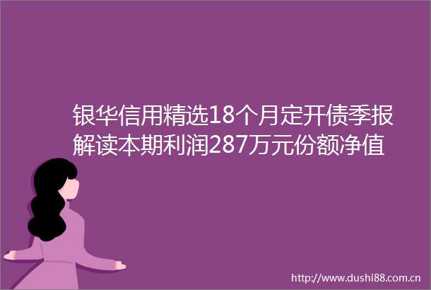 银华信用精选18个月定开债季报解读本期利润287万元份额净值增长率037
