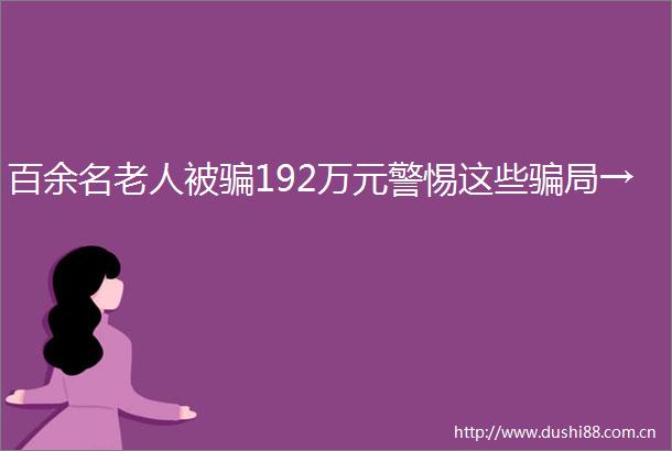 百余名老人被192万元警惕这些局→
