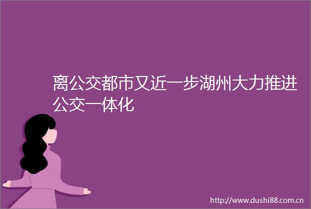离公交都市又近一步湖州大力推进公交一体化