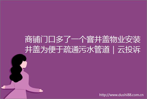 商铺门口多了一个窨井盖物业安装井盖为便于疏通污水管道｜云