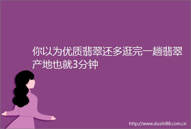 你以为优质翡翠还多逛完一趟翡翠产地也就3分钟