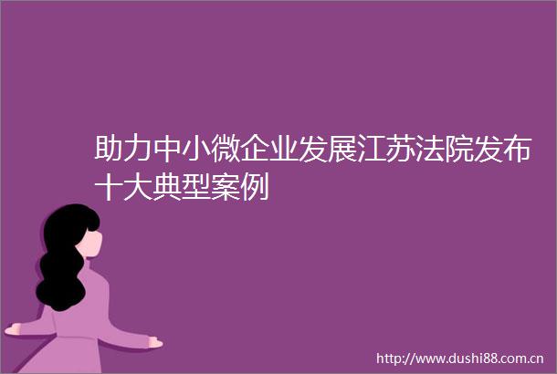 助力中小微企业发展江苏发布十大典型案例