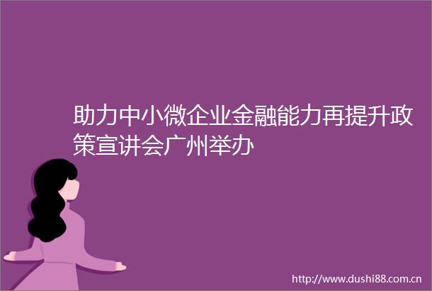 助力中小微企业金融能力再提升政策宣讲会广州举办