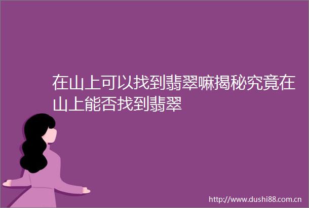 在山上可以找到翡翠嘛揭秘究竟在山上能否找到翡翠