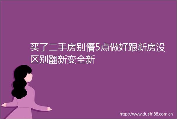 买了二手房别懵5点做好跟新房没区别翻新变全新