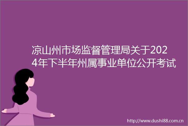 凉山州市场监督管理局关于2024年下半年州属事业单位公开考试招聘工作人员成绩排名及资格复审的公告