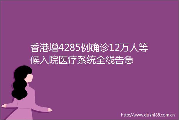 香港增4285例确诊12万人等候入院医疗系统全线告急
