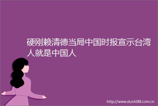 硬刚赖清德当局时报宣示台湾人就是人