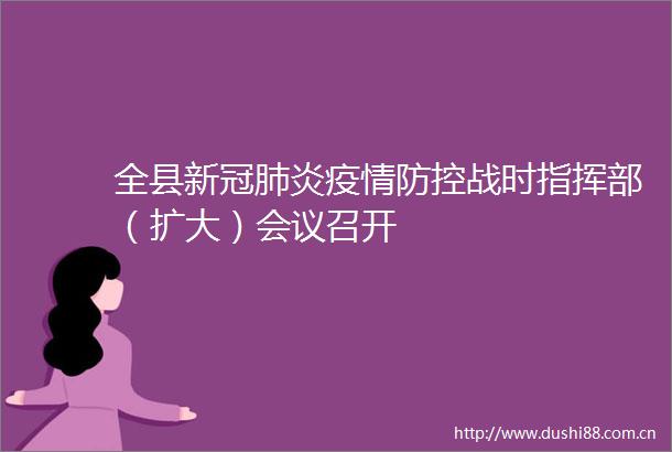 全县新冠肺炎疫情防控战时指挥部（扩大）会议召开