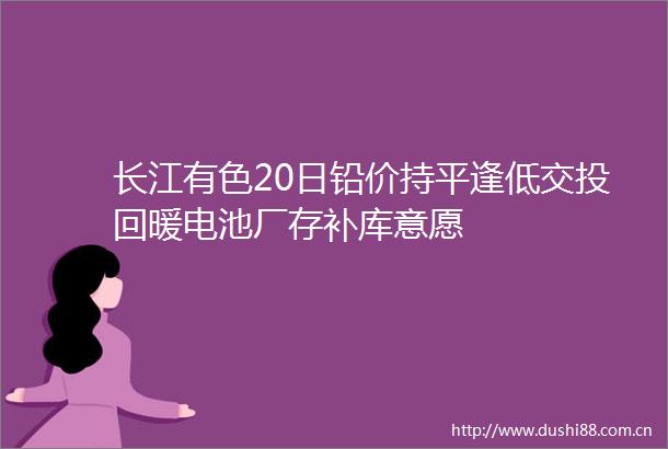长江有色20日铅价持平逢低交投回暖电池厂存补库意愿
