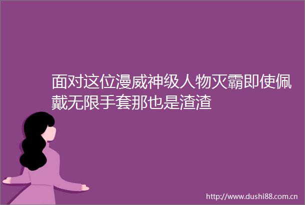面对这位漫威神级人物灭霸即使佩戴无限手套那也是渣渣