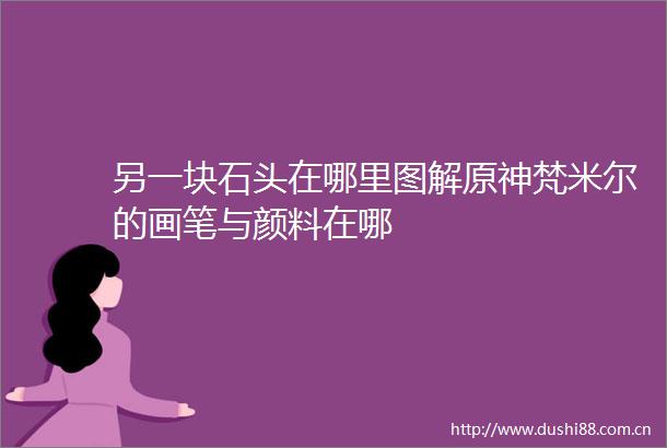 另一块石头在哪里图解原神梵米尔的画笔与颜料在哪