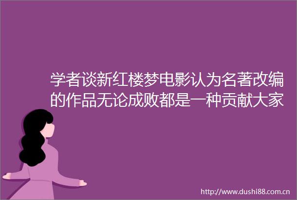 学者谈新红楼梦电影认为名著改编的作品无论成败都是一种贡献大家觉得呢