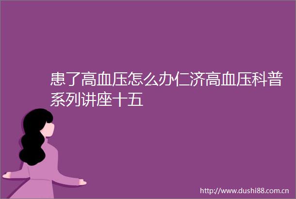 患了高血压怎么办仁济高血压科普系列讲座十五