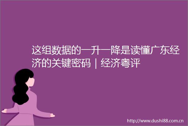 这组数据的一升一降是读懂广东经济的关键密码｜经济粤评