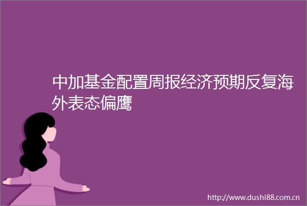 中加基金配置周报经济预期反复海外表态偏鹰