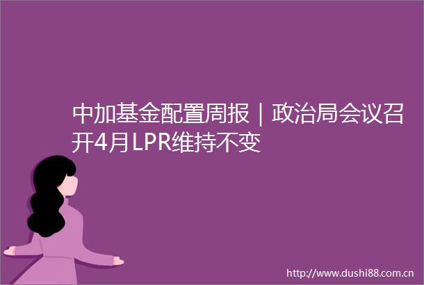 中加基金配置周报｜局会议召开4月LPR维持不变