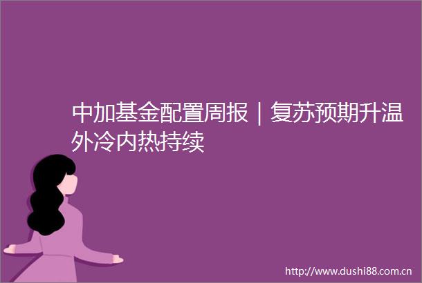 中加基金配置周报｜复苏预期升温外冷内热持续