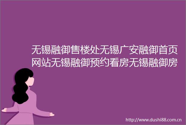 无锡融御售楼处无锡广安融御首页网站无锡融御预约看房无锡融御房价