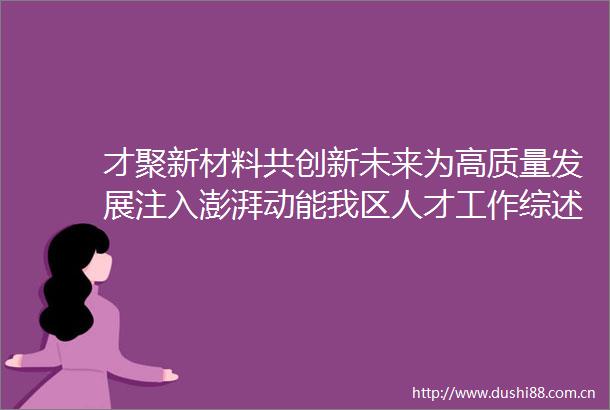 才聚新材料共创新未来为高质量发展注入澎湃动能我区人才工作综述