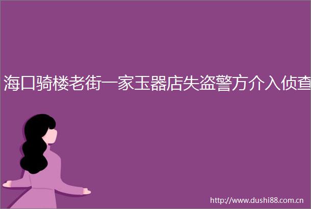 海口骑楼老街一家玉器店失盗警方介入侦查