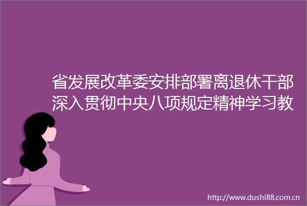 省发展改革委安排部署离退休深入贯彻中央八项规定精神学习教育工作